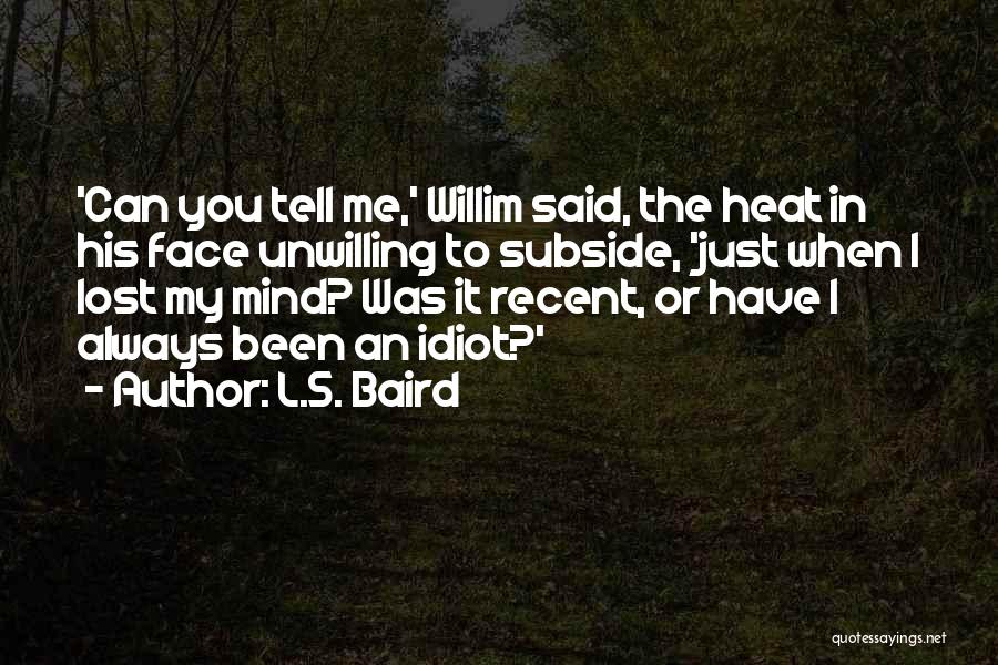 L.S. Baird Quotes: 'can You Tell Me,' Willim Said, The Heat In His Face Unwilling To Subside, 'just When I Lost My Mind?