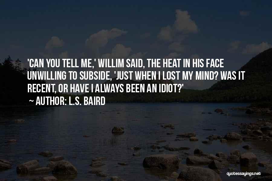 L.S. Baird Quotes: 'can You Tell Me,' Willim Said, The Heat In His Face Unwilling To Subside, 'just When I Lost My Mind?