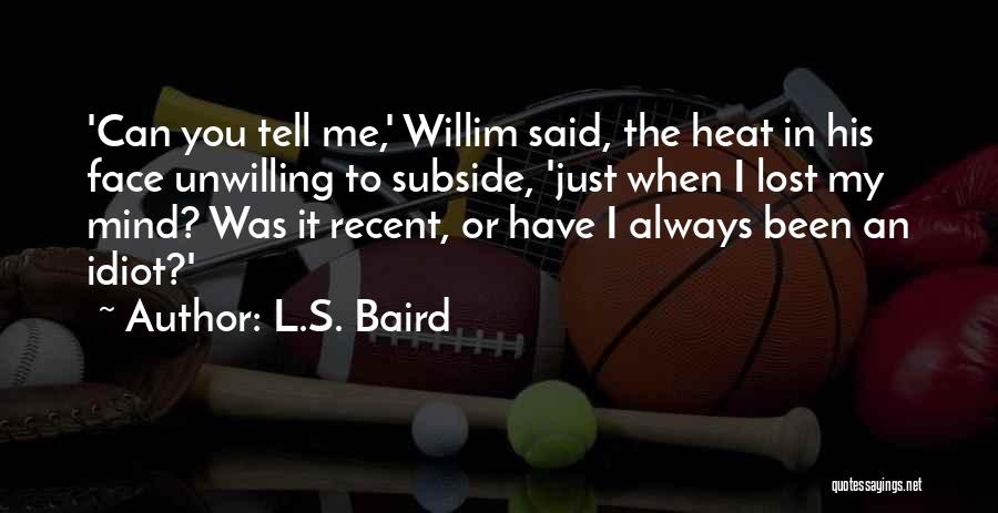 L.S. Baird Quotes: 'can You Tell Me,' Willim Said, The Heat In His Face Unwilling To Subside, 'just When I Lost My Mind?