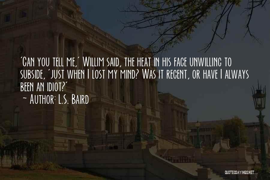 L.S. Baird Quotes: 'can You Tell Me,' Willim Said, The Heat In His Face Unwilling To Subside, 'just When I Lost My Mind?