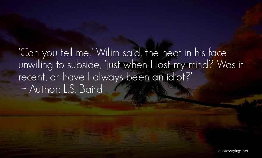 L.S. Baird Quotes: 'can You Tell Me,' Willim Said, The Heat In His Face Unwilling To Subside, 'just When I Lost My Mind?