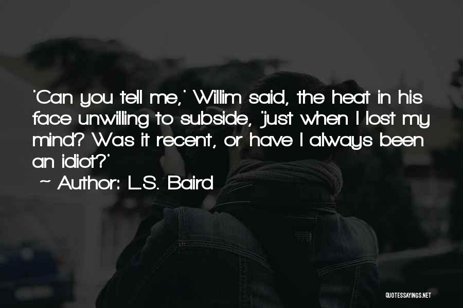 L.S. Baird Quotes: 'can You Tell Me,' Willim Said, The Heat In His Face Unwilling To Subside, 'just When I Lost My Mind?
