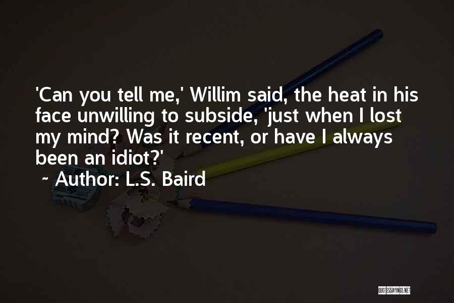 L.S. Baird Quotes: 'can You Tell Me,' Willim Said, The Heat In His Face Unwilling To Subside, 'just When I Lost My Mind?