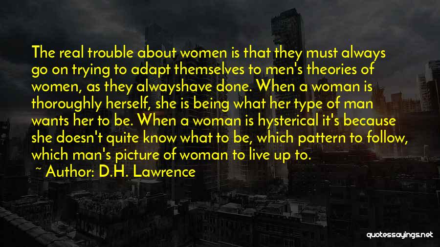 D.H. Lawrence Quotes: The Real Trouble About Women Is That They Must Always Go On Trying To Adapt Themselves To Men's Theories Of