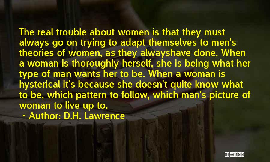 D.H. Lawrence Quotes: The Real Trouble About Women Is That They Must Always Go On Trying To Adapt Themselves To Men's Theories Of