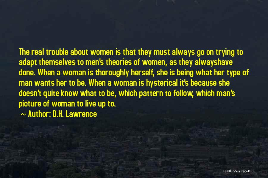 D.H. Lawrence Quotes: The Real Trouble About Women Is That They Must Always Go On Trying To Adapt Themselves To Men's Theories Of