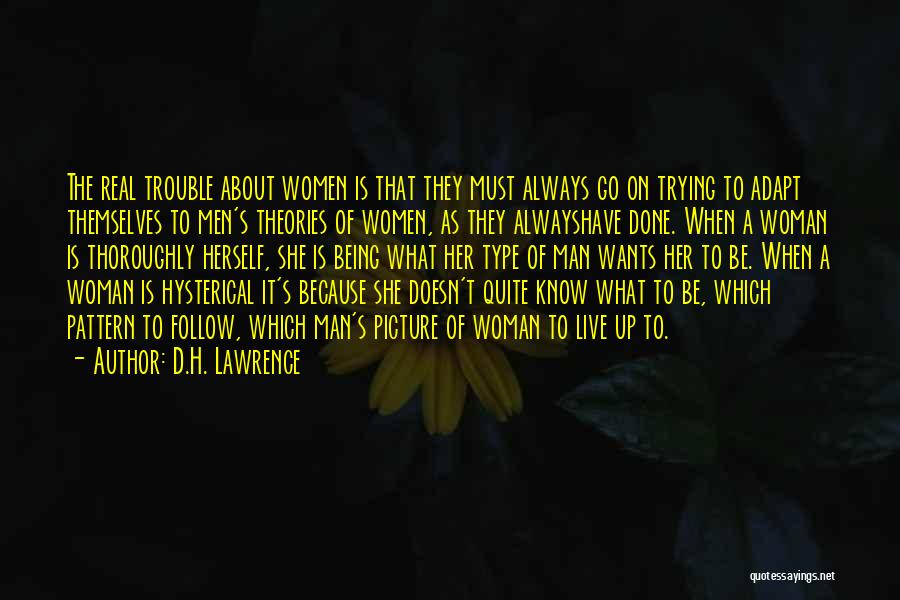 D.H. Lawrence Quotes: The Real Trouble About Women Is That They Must Always Go On Trying To Adapt Themselves To Men's Theories Of