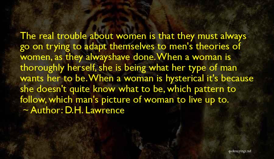 D.H. Lawrence Quotes: The Real Trouble About Women Is That They Must Always Go On Trying To Adapt Themselves To Men's Theories Of