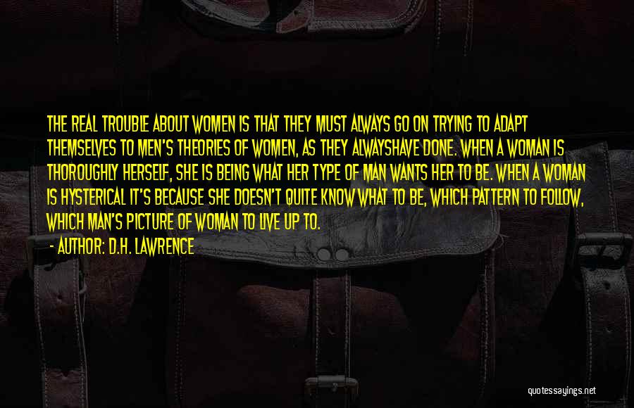 D.H. Lawrence Quotes: The Real Trouble About Women Is That They Must Always Go On Trying To Adapt Themselves To Men's Theories Of