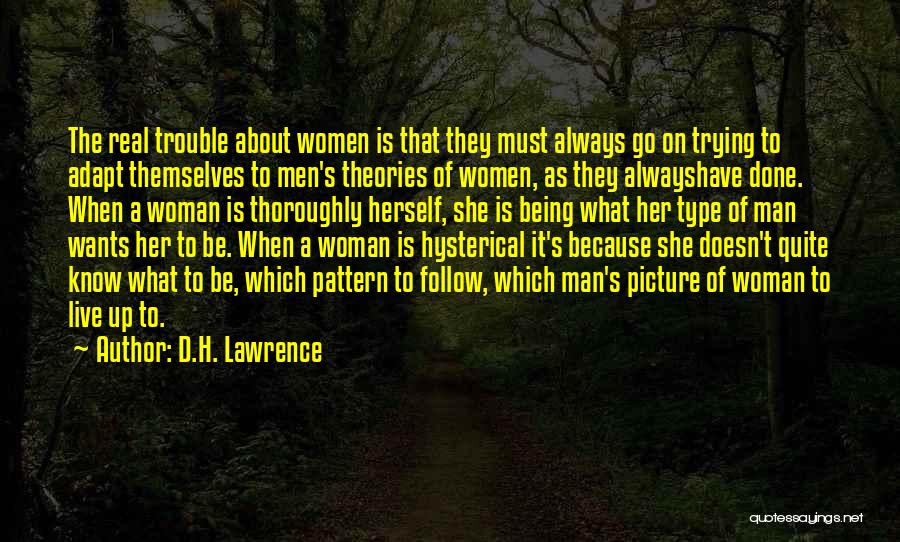 D.H. Lawrence Quotes: The Real Trouble About Women Is That They Must Always Go On Trying To Adapt Themselves To Men's Theories Of