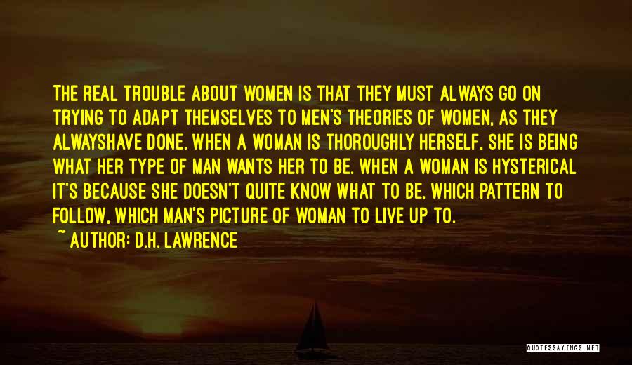 D.H. Lawrence Quotes: The Real Trouble About Women Is That They Must Always Go On Trying To Adapt Themselves To Men's Theories Of