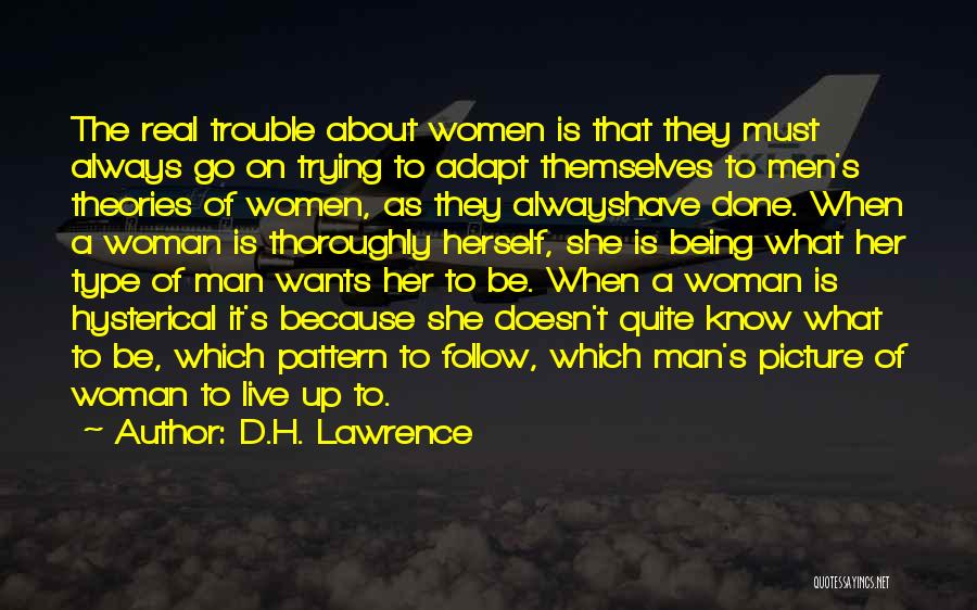 D.H. Lawrence Quotes: The Real Trouble About Women Is That They Must Always Go On Trying To Adapt Themselves To Men's Theories Of