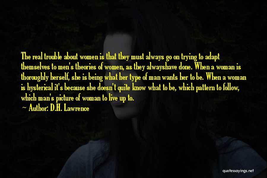 D.H. Lawrence Quotes: The Real Trouble About Women Is That They Must Always Go On Trying To Adapt Themselves To Men's Theories Of