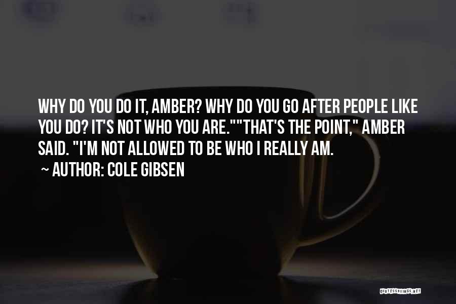 Cole Gibsen Quotes: Why Do You Do It, Amber? Why Do You Go After People Like You Do? It's Not Who You Are.that's