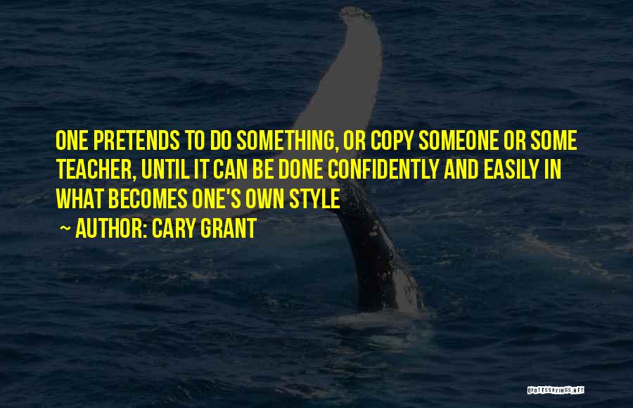Cary Grant Quotes: One Pretends To Do Something, Or Copy Someone Or Some Teacher, Until It Can Be Done Confidently And Easily In