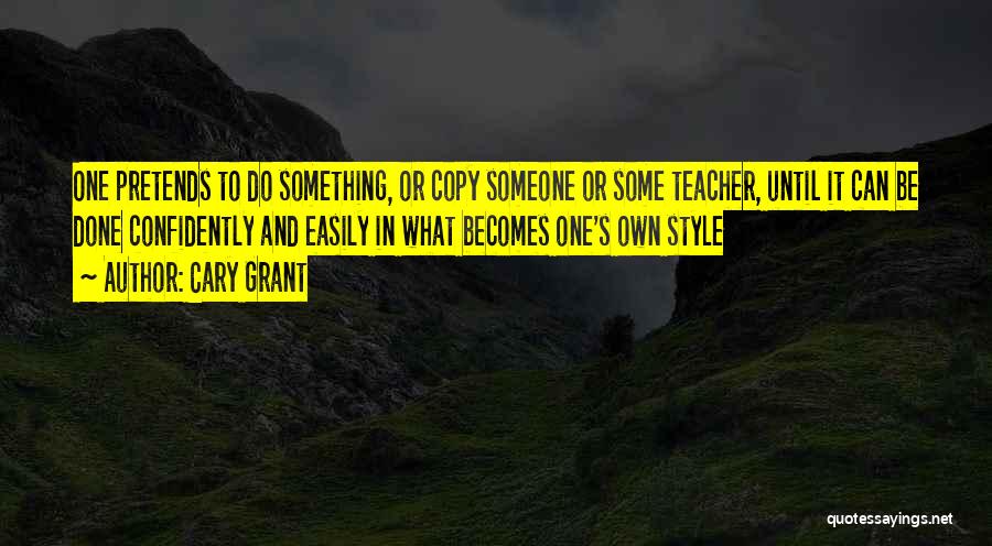 Cary Grant Quotes: One Pretends To Do Something, Or Copy Someone Or Some Teacher, Until It Can Be Done Confidently And Easily In