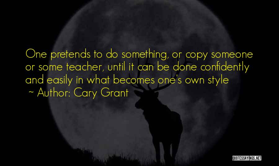 Cary Grant Quotes: One Pretends To Do Something, Or Copy Someone Or Some Teacher, Until It Can Be Done Confidently And Easily In