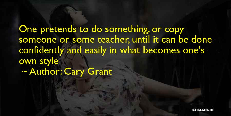 Cary Grant Quotes: One Pretends To Do Something, Or Copy Someone Or Some Teacher, Until It Can Be Done Confidently And Easily In