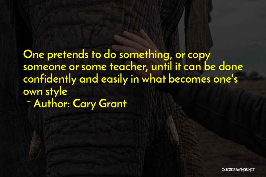 Cary Grant Quotes: One Pretends To Do Something, Or Copy Someone Or Some Teacher, Until It Can Be Done Confidently And Easily In