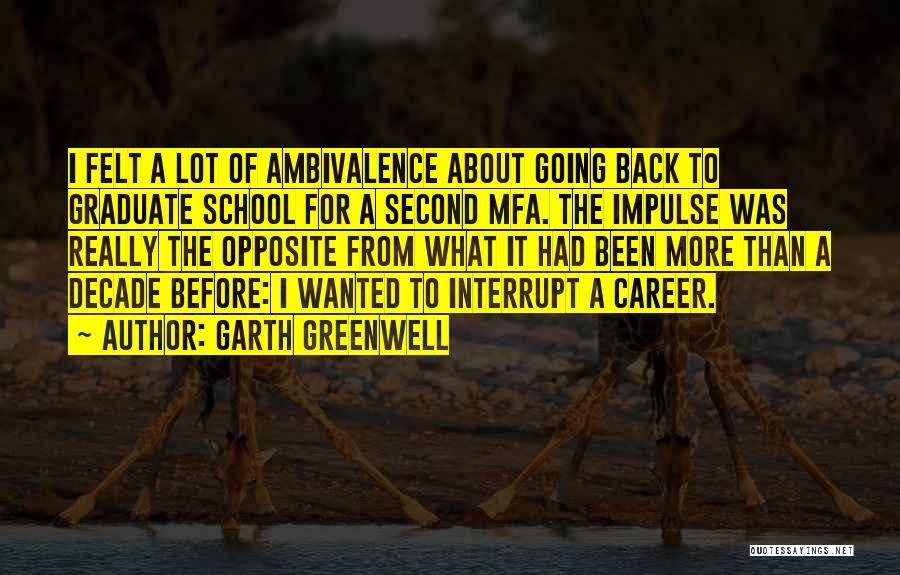 Garth Greenwell Quotes: I Felt A Lot Of Ambivalence About Going Back To Graduate School For A Second Mfa. The Impulse Was Really