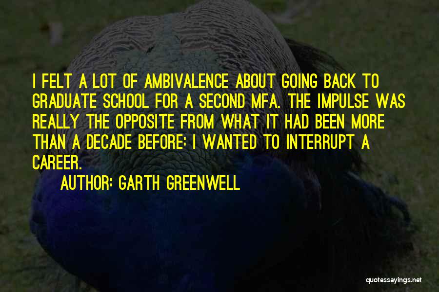 Garth Greenwell Quotes: I Felt A Lot Of Ambivalence About Going Back To Graduate School For A Second Mfa. The Impulse Was Really