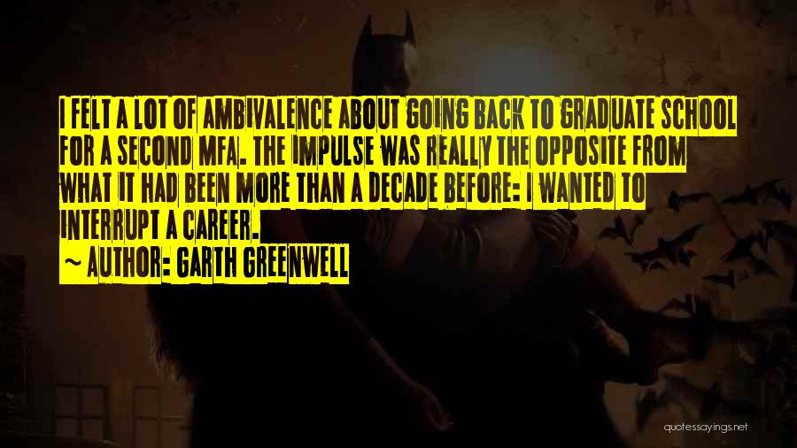 Garth Greenwell Quotes: I Felt A Lot Of Ambivalence About Going Back To Graduate School For A Second Mfa. The Impulse Was Really