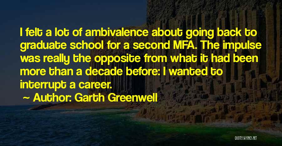 Garth Greenwell Quotes: I Felt A Lot Of Ambivalence About Going Back To Graduate School For A Second Mfa. The Impulse Was Really