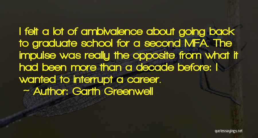 Garth Greenwell Quotes: I Felt A Lot Of Ambivalence About Going Back To Graduate School For A Second Mfa. The Impulse Was Really