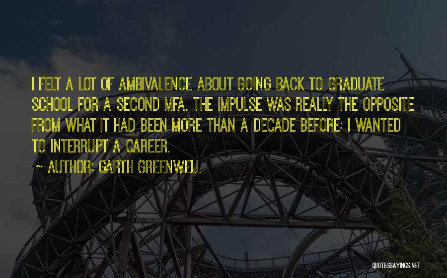 Garth Greenwell Quotes: I Felt A Lot Of Ambivalence About Going Back To Graduate School For A Second Mfa. The Impulse Was Really