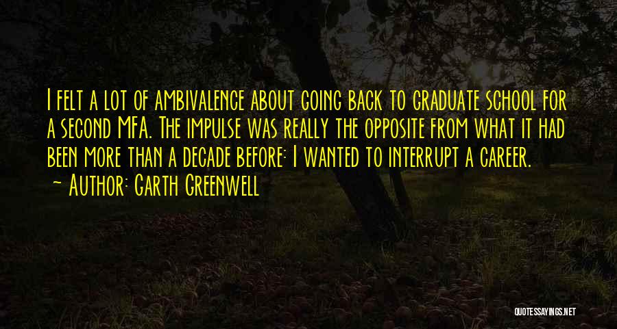 Garth Greenwell Quotes: I Felt A Lot Of Ambivalence About Going Back To Graduate School For A Second Mfa. The Impulse Was Really