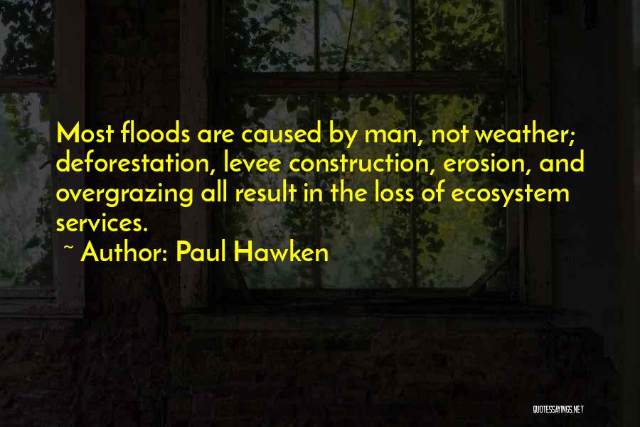 Paul Hawken Quotes: Most Floods Are Caused By Man, Not Weather; Deforestation, Levee Construction, Erosion, And Overgrazing All Result In The Loss Of