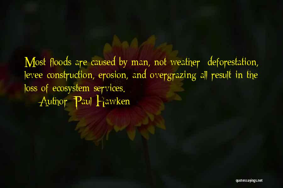 Paul Hawken Quotes: Most Floods Are Caused By Man, Not Weather; Deforestation, Levee Construction, Erosion, And Overgrazing All Result In The Loss Of