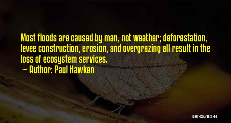 Paul Hawken Quotes: Most Floods Are Caused By Man, Not Weather; Deforestation, Levee Construction, Erosion, And Overgrazing All Result In The Loss Of