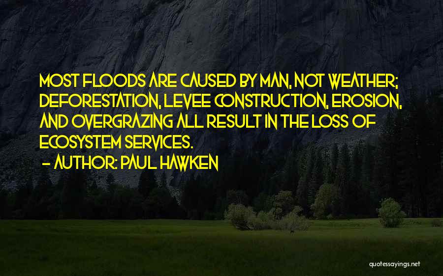 Paul Hawken Quotes: Most Floods Are Caused By Man, Not Weather; Deforestation, Levee Construction, Erosion, And Overgrazing All Result In The Loss Of