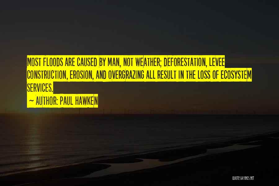 Paul Hawken Quotes: Most Floods Are Caused By Man, Not Weather; Deforestation, Levee Construction, Erosion, And Overgrazing All Result In The Loss Of