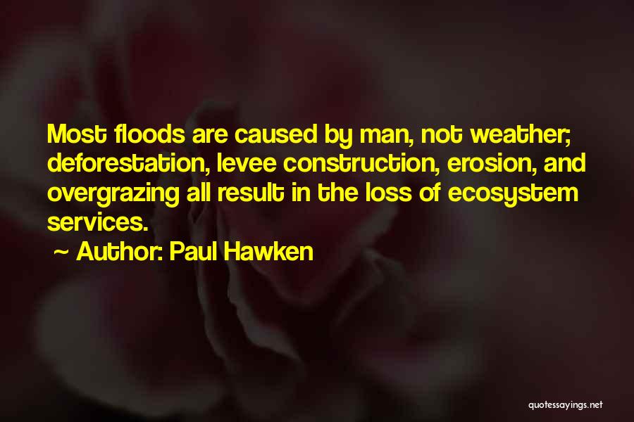 Paul Hawken Quotes: Most Floods Are Caused By Man, Not Weather; Deforestation, Levee Construction, Erosion, And Overgrazing All Result In The Loss Of
