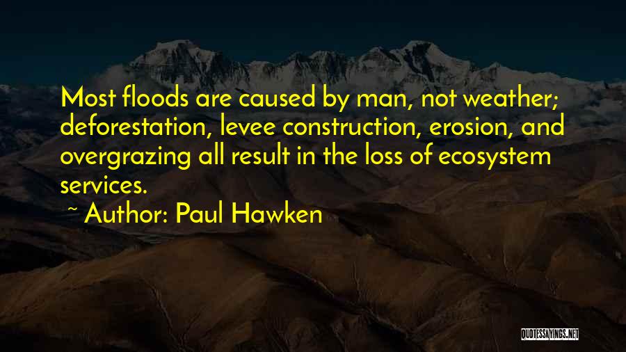 Paul Hawken Quotes: Most Floods Are Caused By Man, Not Weather; Deforestation, Levee Construction, Erosion, And Overgrazing All Result In The Loss Of