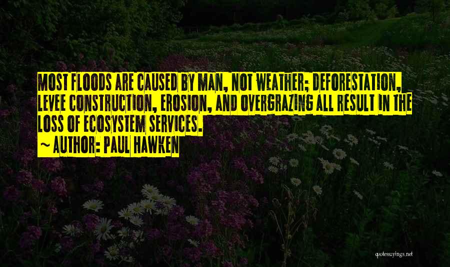 Paul Hawken Quotes: Most Floods Are Caused By Man, Not Weather; Deforestation, Levee Construction, Erosion, And Overgrazing All Result In The Loss Of