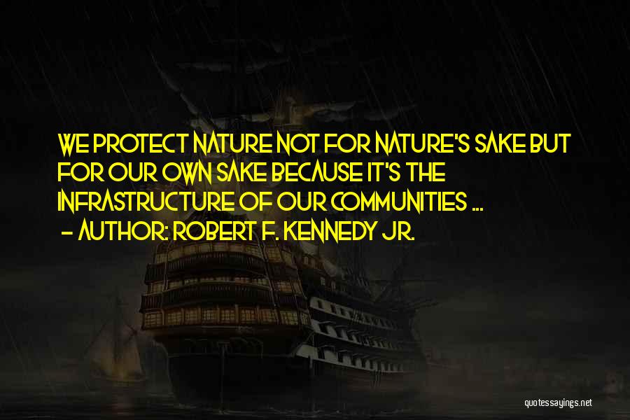 Robert F. Kennedy Jr. Quotes: We Protect Nature Not For Nature's Sake But For Our Own Sake Because It's The Infrastructure Of Our Communities ...