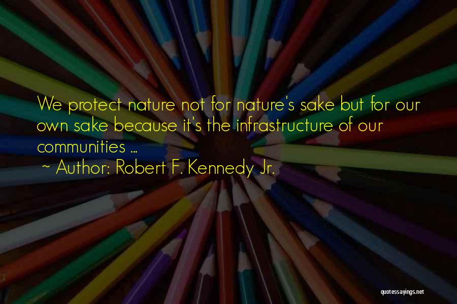 Robert F. Kennedy Jr. Quotes: We Protect Nature Not For Nature's Sake But For Our Own Sake Because It's The Infrastructure Of Our Communities ...
