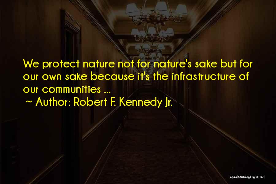 Robert F. Kennedy Jr. Quotes: We Protect Nature Not For Nature's Sake But For Our Own Sake Because It's The Infrastructure Of Our Communities ...