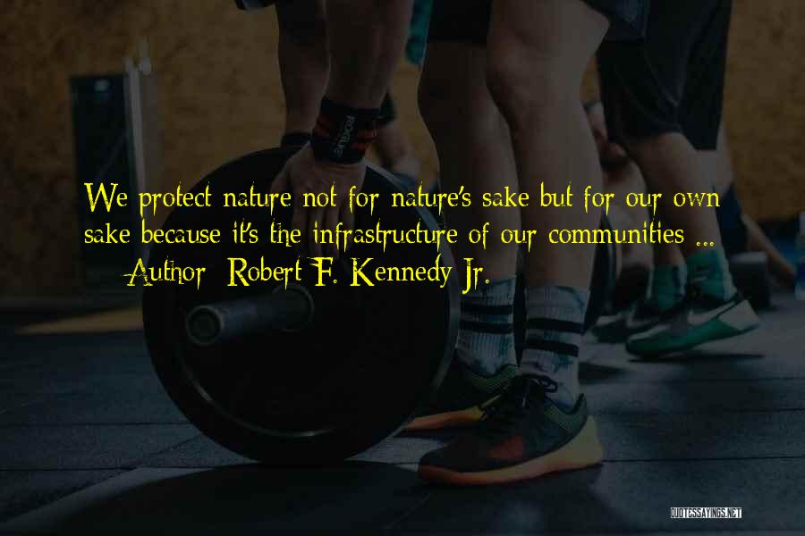 Robert F. Kennedy Jr. Quotes: We Protect Nature Not For Nature's Sake But For Our Own Sake Because It's The Infrastructure Of Our Communities ...