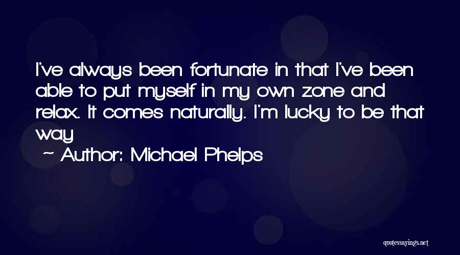 Michael Phelps Quotes: I've Always Been Fortunate In That I've Been Able To Put Myself In My Own Zone And Relax. It Comes