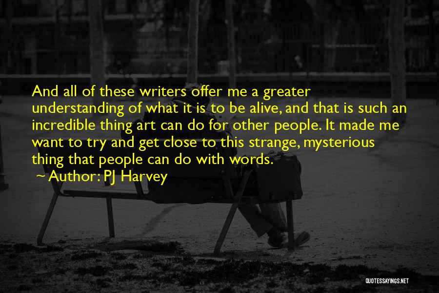 PJ Harvey Quotes: And All Of These Writers Offer Me A Greater Understanding Of What It Is To Be Alive, And That Is