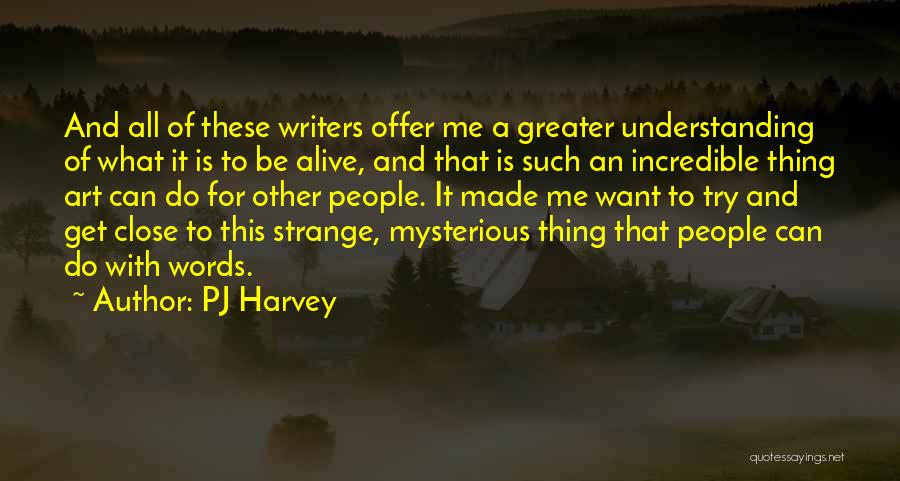 PJ Harvey Quotes: And All Of These Writers Offer Me A Greater Understanding Of What It Is To Be Alive, And That Is