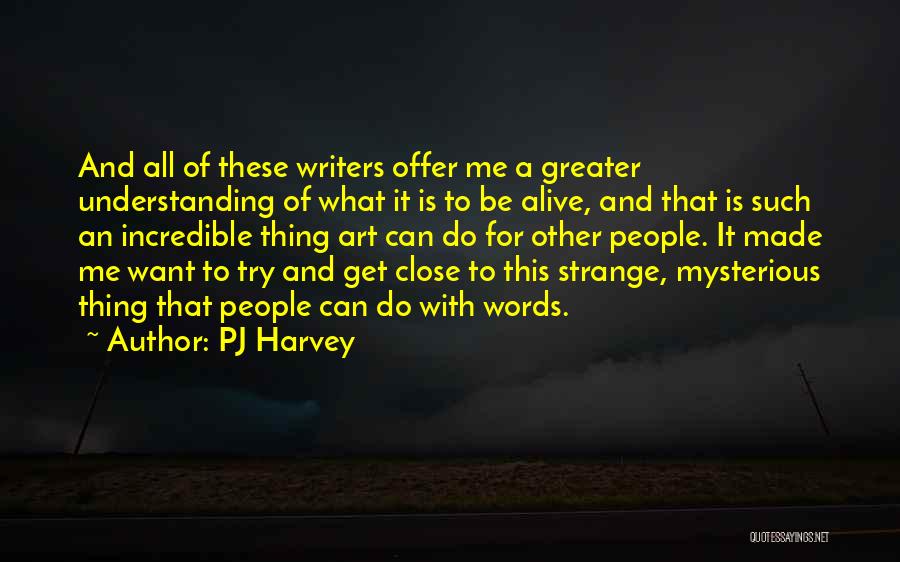 PJ Harvey Quotes: And All Of These Writers Offer Me A Greater Understanding Of What It Is To Be Alive, And That Is