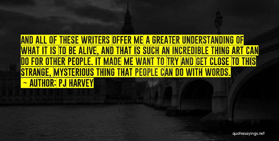 PJ Harvey Quotes: And All Of These Writers Offer Me A Greater Understanding Of What It Is To Be Alive, And That Is