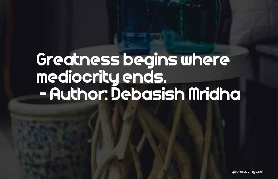 Debasish Mridha Quotes: Greatness Begins Where Mediocrity Ends.