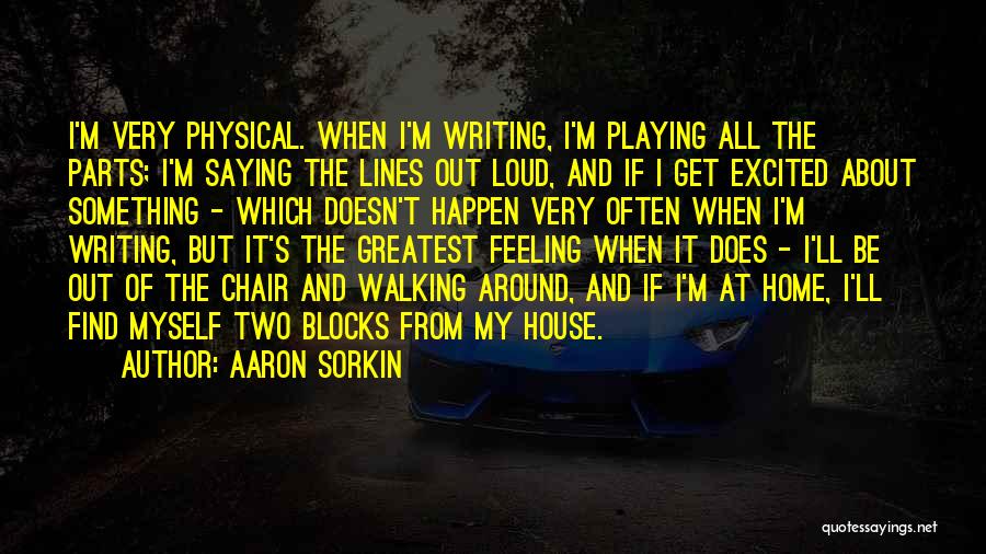 Aaron Sorkin Quotes: I'm Very Physical. When I'm Writing, I'm Playing All The Parts; I'm Saying The Lines Out Loud, And If I