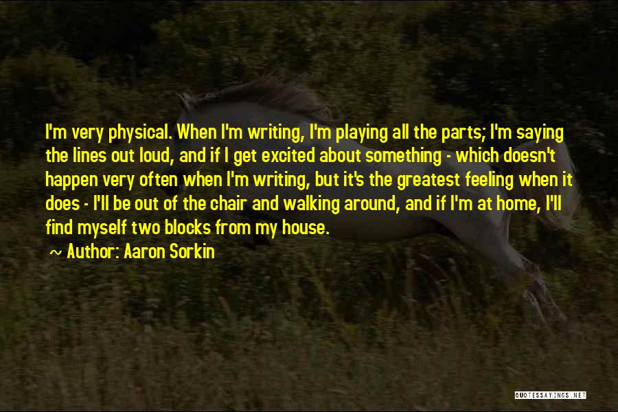 Aaron Sorkin Quotes: I'm Very Physical. When I'm Writing, I'm Playing All The Parts; I'm Saying The Lines Out Loud, And If I